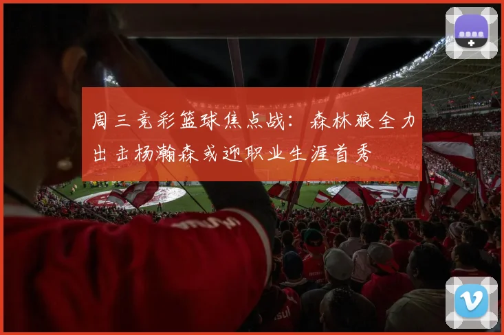 周三竞彩篮球焦点战：森林狼全力出击杨瀚森或迎职业生涯首秀