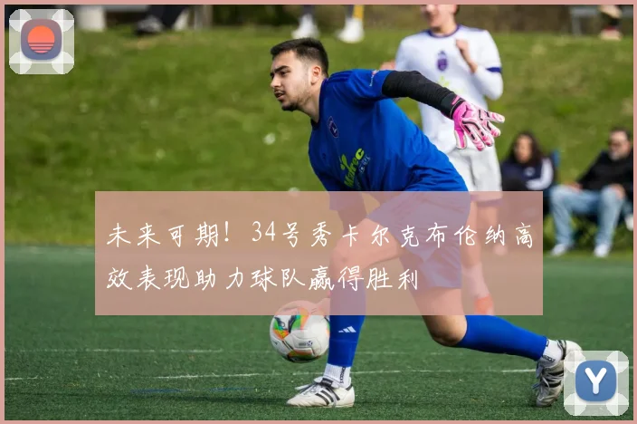 未来可期！34号秀卡尔克布伦纳高效表现助力球队赢得胜利