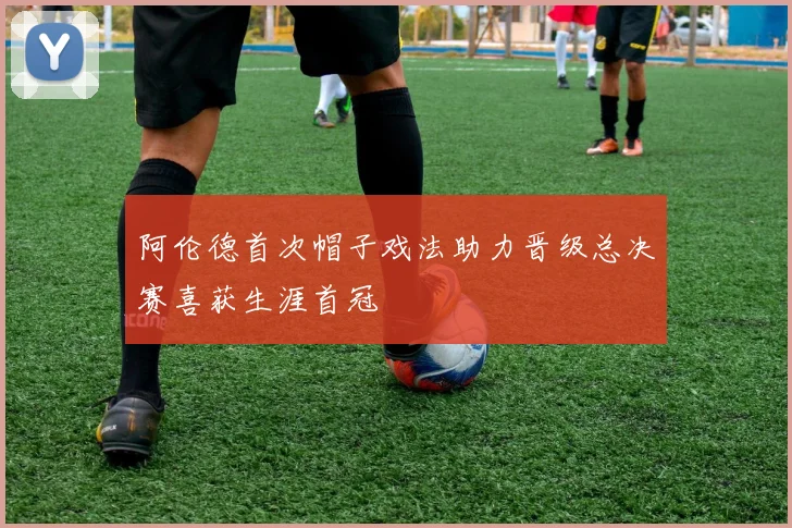 阿伦德首次帽子戏法助力晋级总决赛喜获生涯首冠