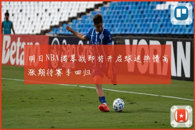 明日NBA揭幕战即将开启球迷热情高涨期待赛季回归