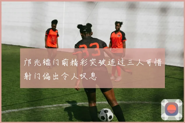 邝兆镭门前精彩突破连过三人可惜射门偏出令人叹息
