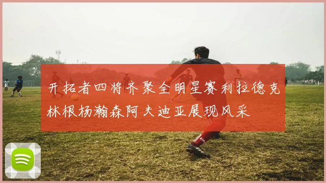 开拓者四将齐聚全明星赛利拉德克林根杨瀚森阿夫迪亚展现风采