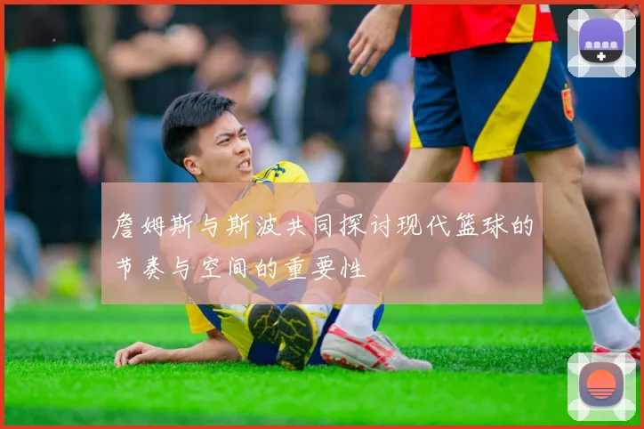 詹姆斯与斯波共同探讨现代篮球的节奏与空间的重要性