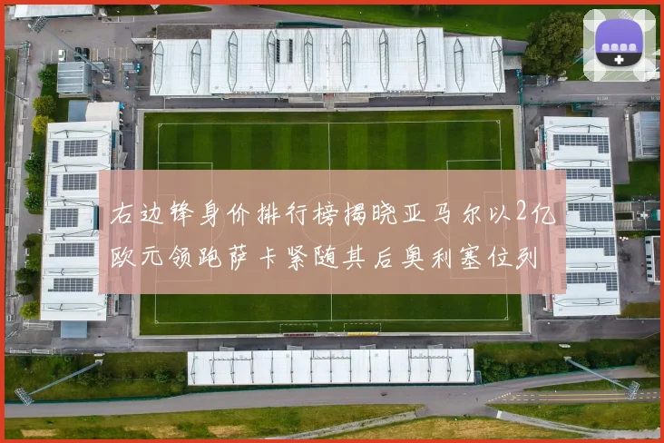 右边锋身价排行榜揭晓亚马尔以2亿欧元领跑萨卡紧随其后奥利塞位列第三