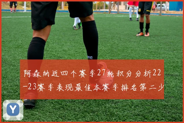 阿森纳近四个赛季27轮积分分析22-23赛季表现最佳本赛季排名第二少