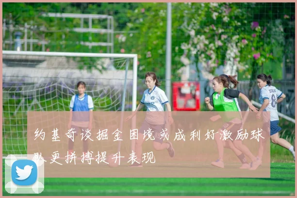 约基奇谈掘金困境或成利好激励球队更拼搏提升表现