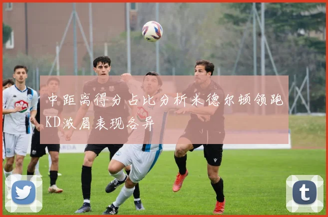 中距离得分占比分析米德尔顿领跑KD浓眉表现各异