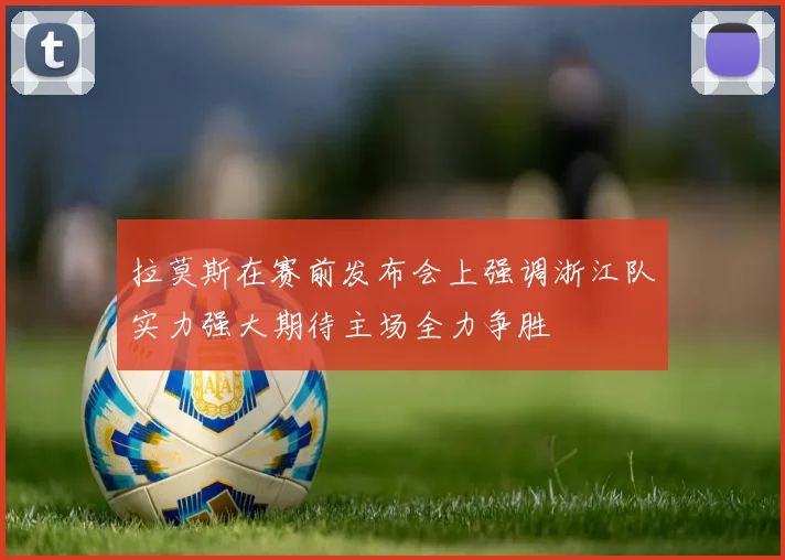 拉莫斯在赛前发布会上强调浙江队实力强大期待主场全力争胜