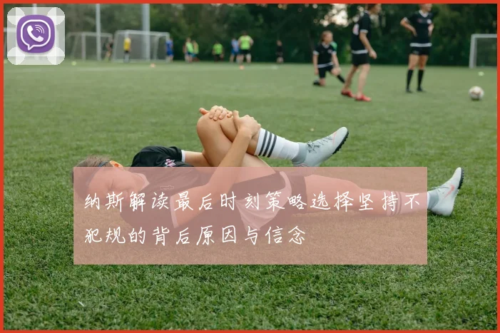 纳斯解读最后时刻策略选择坚持不犯规的背后原因与信念