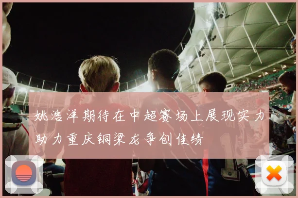 姚浩洋期待在中超赛场上展现实力助力重庆铜梁龙争创佳绩