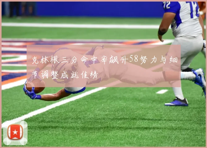克林根三分命中率飙升58努力与细节调整成就佳绩