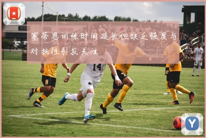 塞蒂恩训练时间延长但缺乏强度与对抗性引发关注