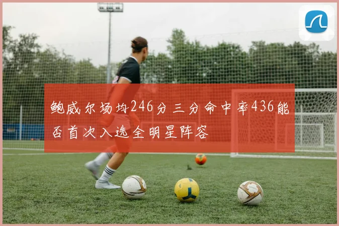 鲍威尔场均246分三分命中率436能否首次入选全明星阵容