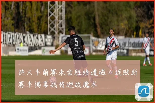 热火季前赛未尝胜绩遭遇六连败新赛季揭幕战将迎战魔术
