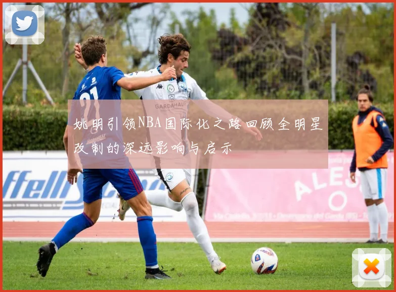 姚明引领NBA国际化之路回顾全明星改制的深远影响与启示