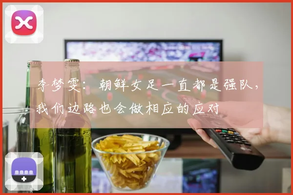 李梦雯：朝鲜女足一直都是强队，我们边路也会做相应的应对