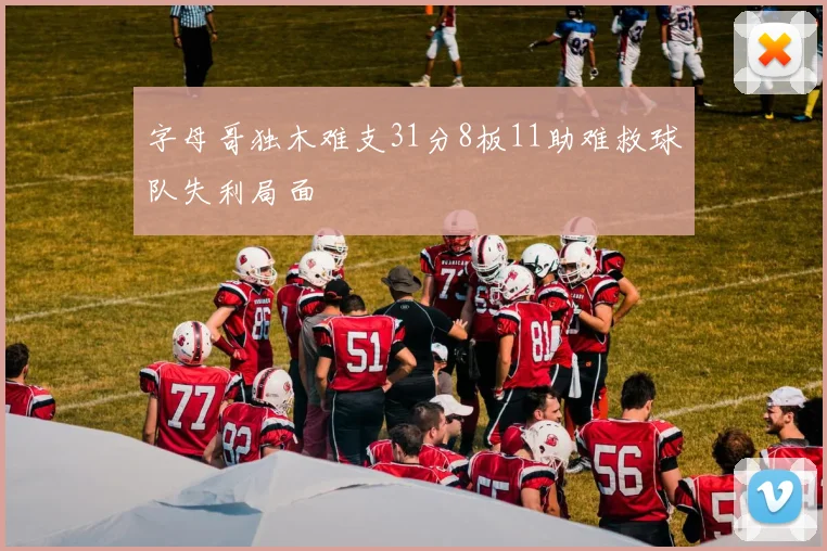 字母哥独木难支31分8板11助难救球队失利局面
