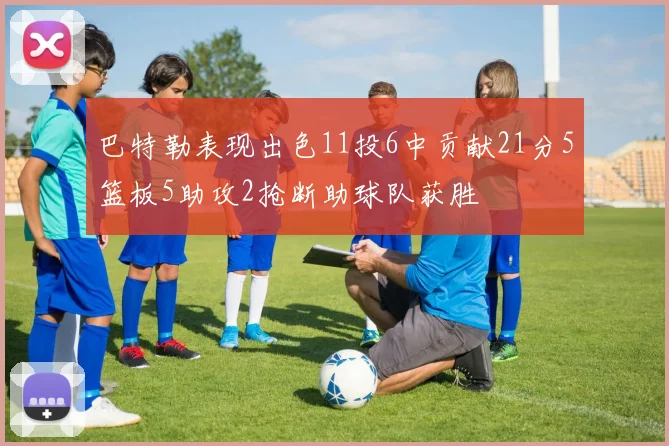 巴特勒表现出色11投6中贡献21分5篮板5助攻2抢断助球队获胜