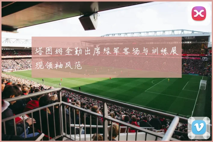 塔图姆全勤出席绿军客场与训练展现领袖风范