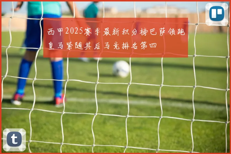 西甲2025赛季最新积分榜巴萨领跑皇马紧随其后马竞排名第四