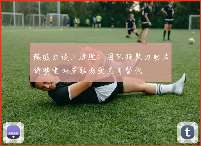 鲍威尔谈三连胜：团队凝聚力助力调整重回正轨感受无可替代