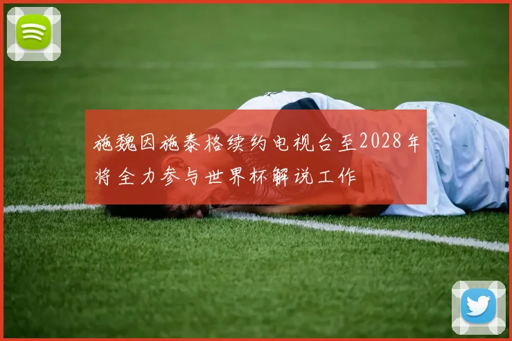 施魏因施泰格续约电视台至2028年将全力参与世界杯解说工作