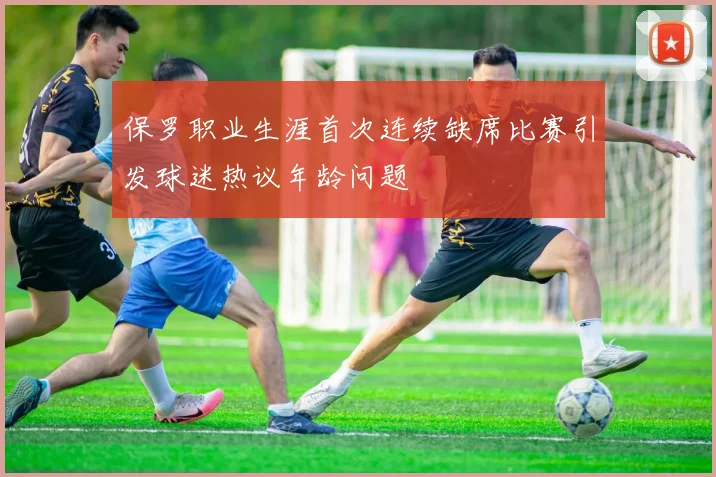 保罗职业生涯首次连续缺席比赛引发球迷热议年龄问题