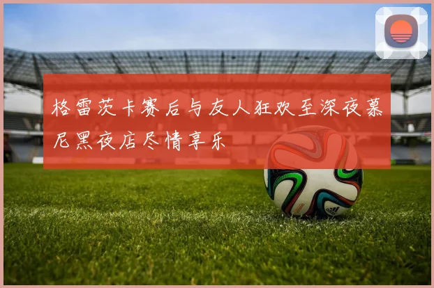 格雷茨卡赛后与友人狂欢至深夜慕尼黑夜店尽情享乐