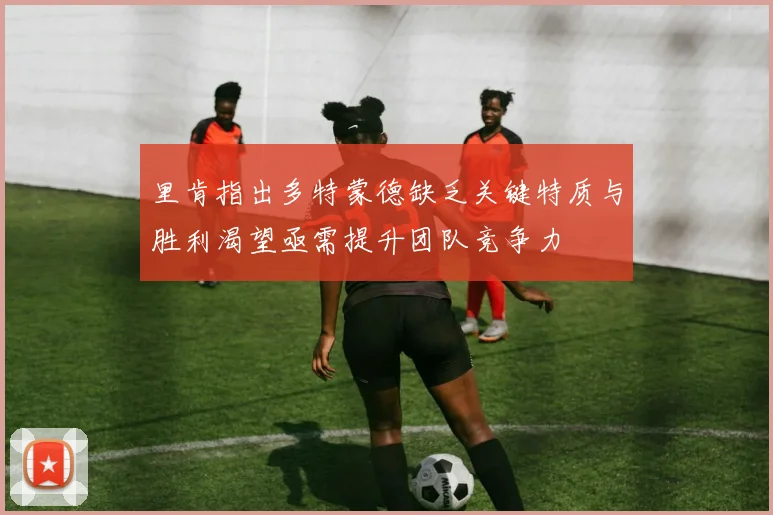 里肯指出多特蒙德缺乏关键特质与胜利渴望亟需提升团队竞争力