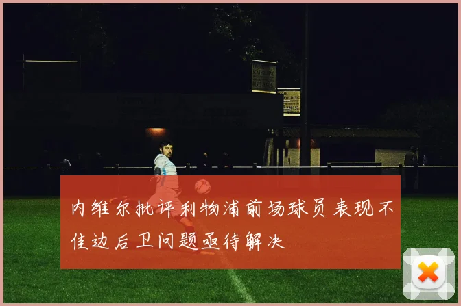 内维尔批评利物浦前场球员表现不佳边后卫问题亟待解决
