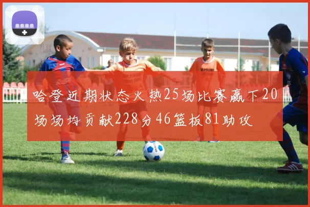 哈登近期状态火热25场比赛赢下20场场均贡献228分46篮板81助攻
