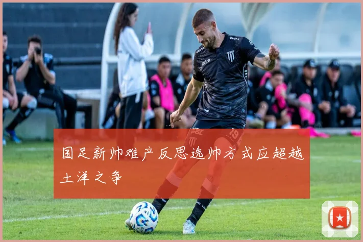 国足新帅难产反思选帅方式应超越土洋之争