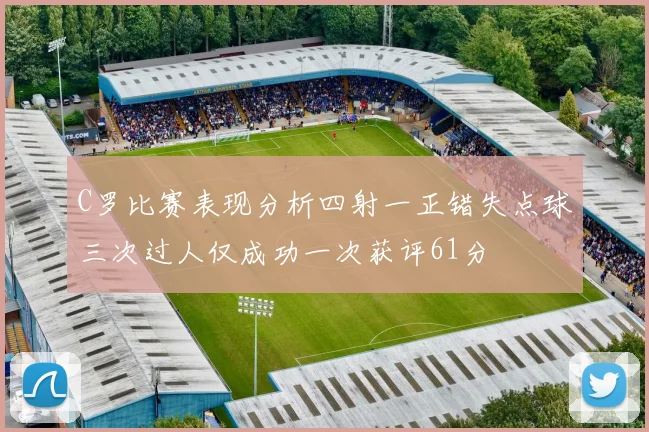 C罗比赛表现分析四射一正错失点球三次过人仅成功一次获评61分