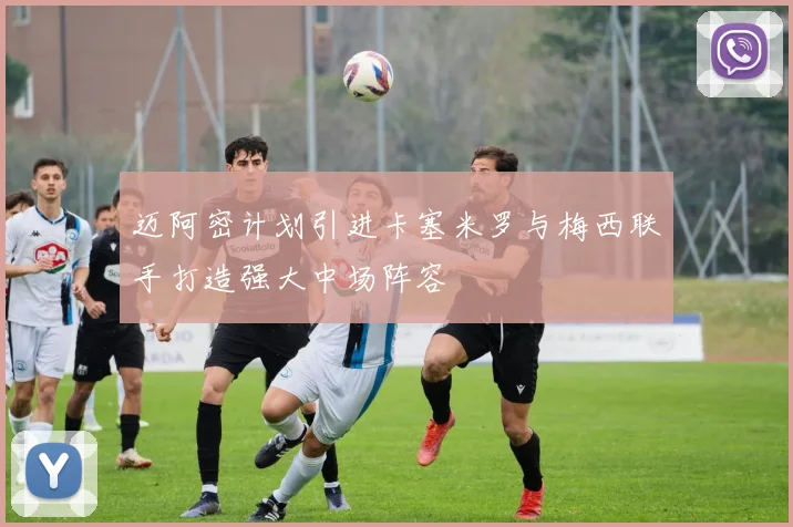 迈阿密计划引进卡塞米罗与梅西联手打造强大中场阵容
