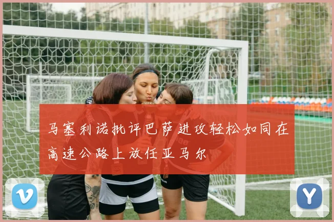 马塞利诺批评巴萨进攻轻松如同在高速公路上放任亚马尔