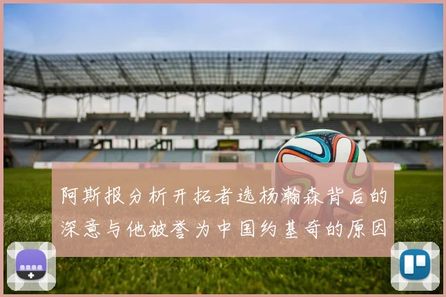 阿斯报分析开拓者选杨瀚森背后的深意与他被誉为中国约基奇的原因