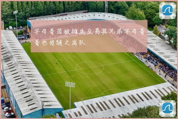 字母哥若被雄鹿交易其兄弟字母哥哥也将随之离队
