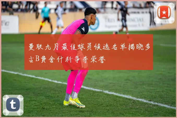 曼联九月最佳球员候选名单揭晓多古B费舍什科争夺荣誉