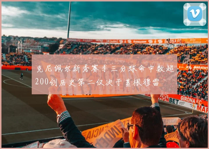 克尼佩尔新秀赛季三分球命中数超200创历史第二仅次于基根穆雷