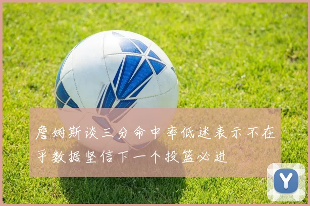 詹姆斯谈三分命中率低迷表示不在乎数据坚信下一个投篮必进