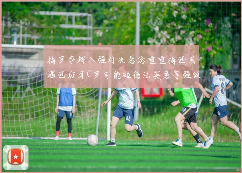 梅罗争辉八强对决悬念重重梅西或遇西班牙C罗可能碰德法英意等强敌