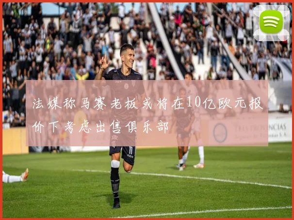 法媒称马赛老板或将在10亿欧元报价下考虑出售俱乐部
