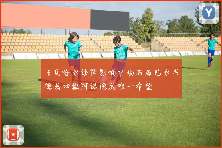 卡瓦哈尔缺阵影响中场布局巴尔韦德或回撤阿诺德成唯一希望
