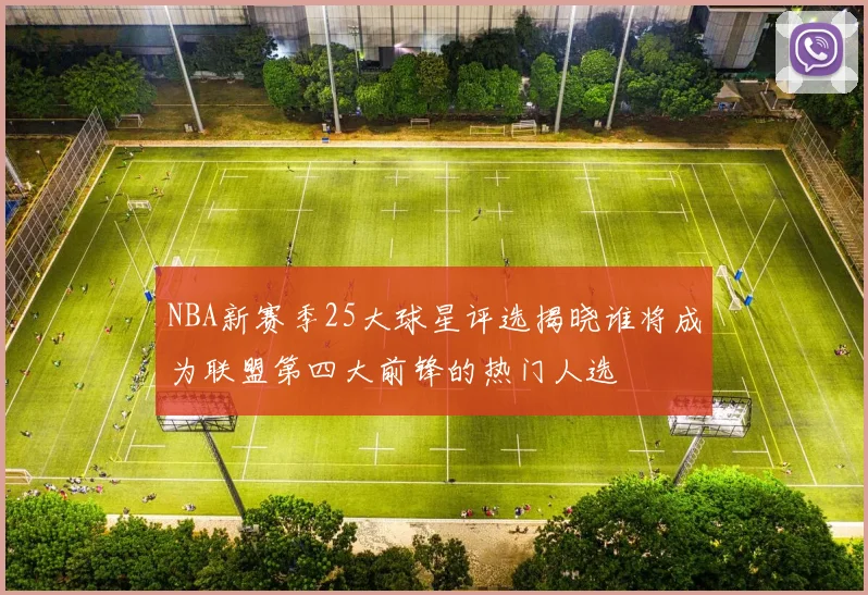 NBA新赛季25大球星评选揭晓谁将成为联盟第四大前锋的热门人选