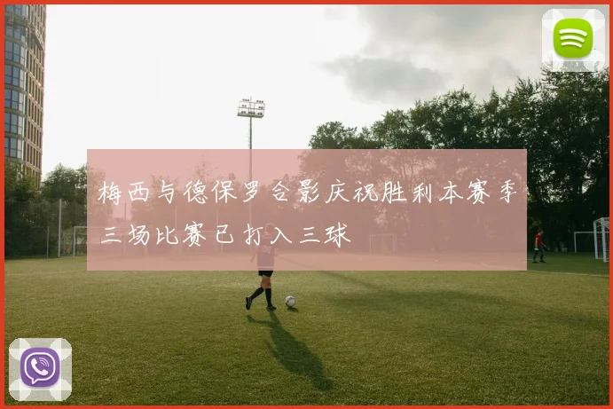 梅西与德保罗合影庆祝胜利本赛季三场比赛已打入三球