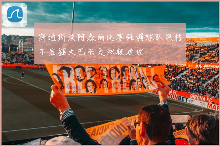 斯通斯谈阿森纳比赛强调球队风格不靠摆大巴而是积极进攻