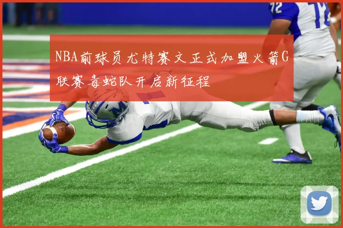 NBA前球员尤特赛文正式加盟火箭G联赛毒蛇队开启新征程