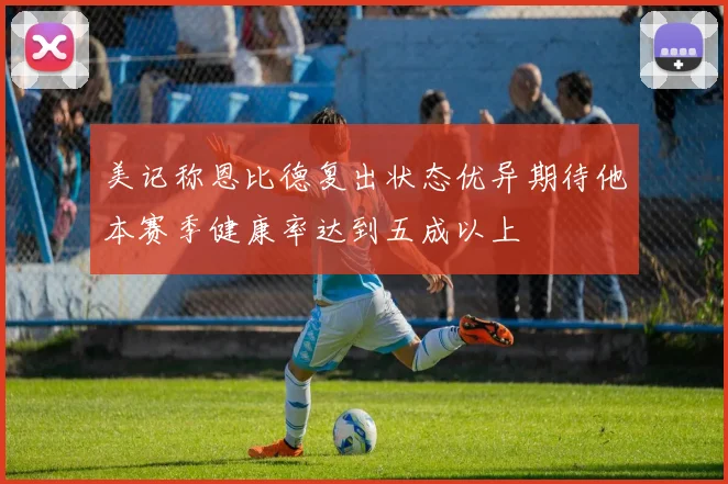 美记称恩比德复出状态优异期待他本赛季健康率达到五成以上