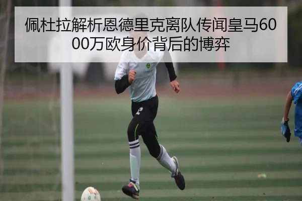 佩杜拉解析恩德里克离队传闻皇马6000万欧身价背后的博弈 | MKSPORTS